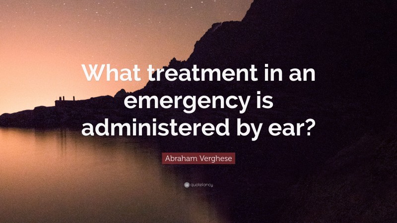 Abraham Verghese Quote: “What treatment in an emergency is administered by ear?”