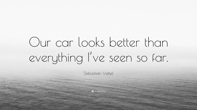 Sebastian Vettel Quote: “Our car looks better than everything I’ve seen so far.”