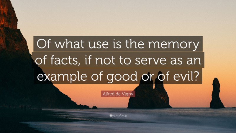 Alfred de Vigny Quote: “Of what use is the memory of facts, if not to serve as an example of good or of evil?”