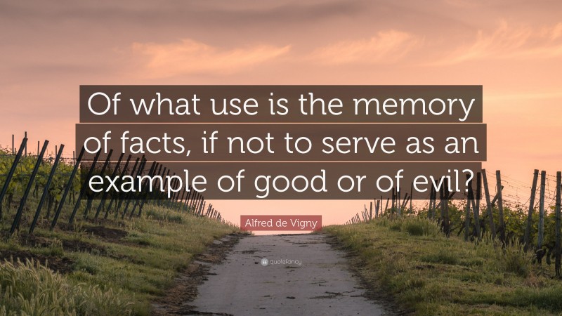 Alfred de Vigny Quote: “Of what use is the memory of facts, if not to serve as an example of good or of evil?”