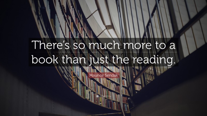 Maurice Sendak Quote: “There’s so much more to a book than just the reading.”