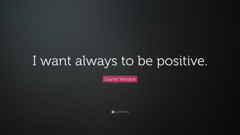 Gianni Versace Quote: “I want always to be positive.”