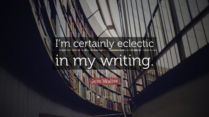 Jess Walter Quote: “I’m certainly eclectic in my writing.”