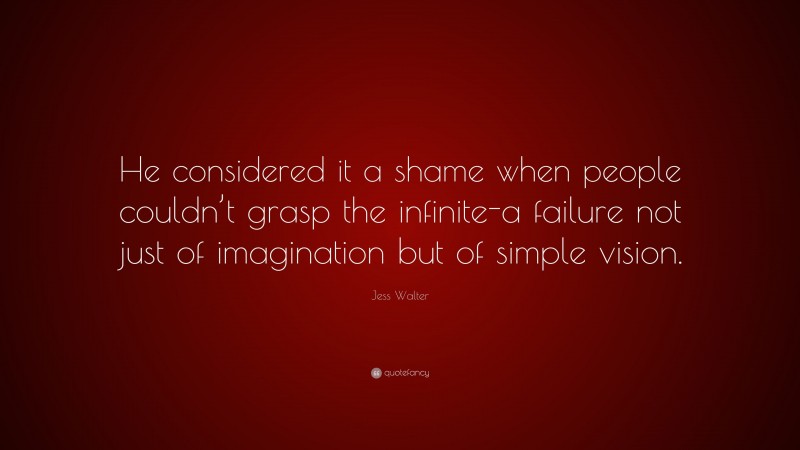Jess Walter Quote: “He considered it a shame when people couldn’t grasp the infinite-a failure not just of imagination but of simple vision.”