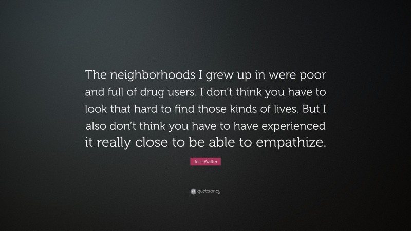 Jess Walter Quote: “The neighborhoods I grew up in were poor and full of drug users. I don’t think you have to look that hard to find those kinds of lives. But I also don’t think you have to have experienced it really close to be able to empathize.”