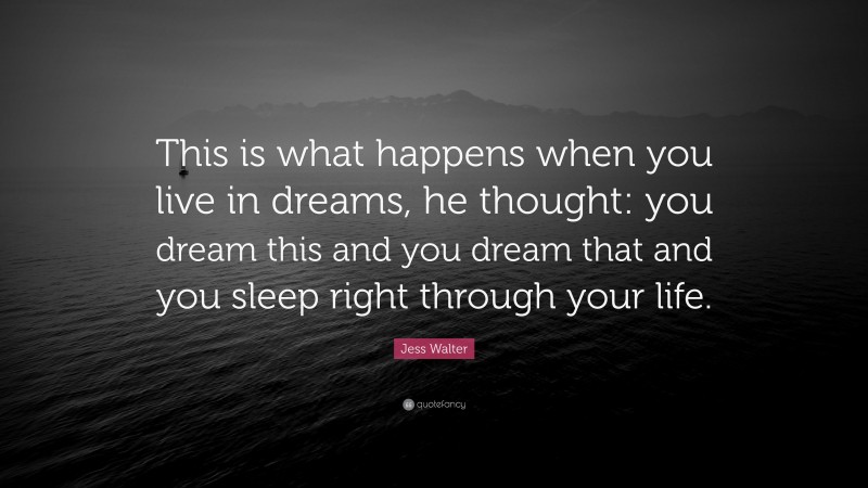 Jess Walter Quote: “This is what happens when you live in dreams, he thought: you dream this and you dream that and you sleep right through your life.”
