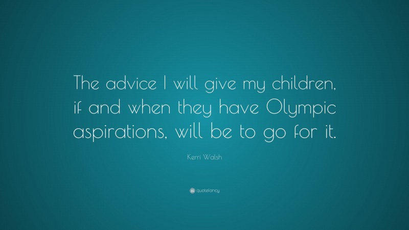 Kerri Walsh Quote: “The advice I will give my children, if and when they have Olympic aspirations, will be to go for it.”