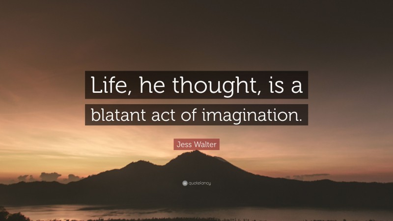 Jess Walter Quote: “Life, he thought, is a blatant act of imagination.”