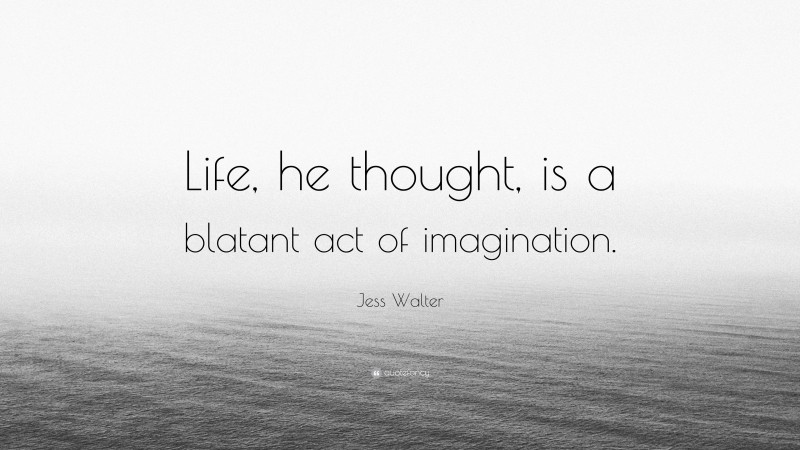 Jess Walter Quote: “Life, he thought, is a blatant act of imagination.”