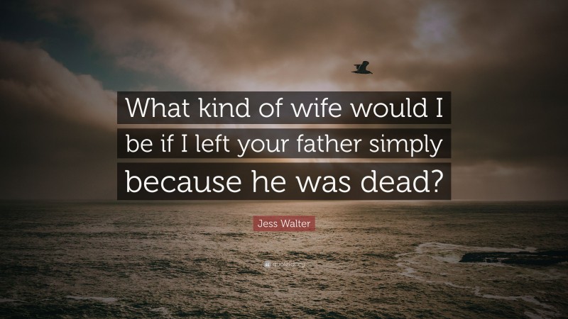Jess Walter Quote: “What kind of wife would I be if I left your father simply because he was dead?”