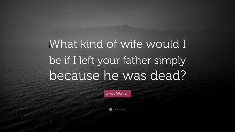 Jess Walter Quote: “What kind of wife would I be if I left your father simply because he was dead?”