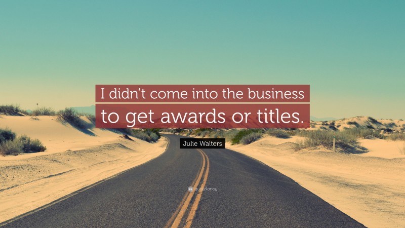 Julie Walters Quote: “I didn’t come into the business to get awards or titles.”