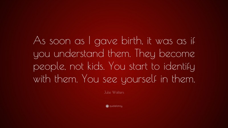 Julie Walters Quote: “As soon as I gave birth, it was as if you understand them. They become people, not kids. You start to identify with them. You see yourself in them.”