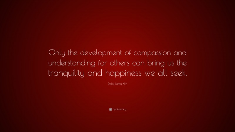 Dalai Lama XIV Quote: “Only the development of compassion and understanding for others can bring us the tranquility and happiness we all seek.”