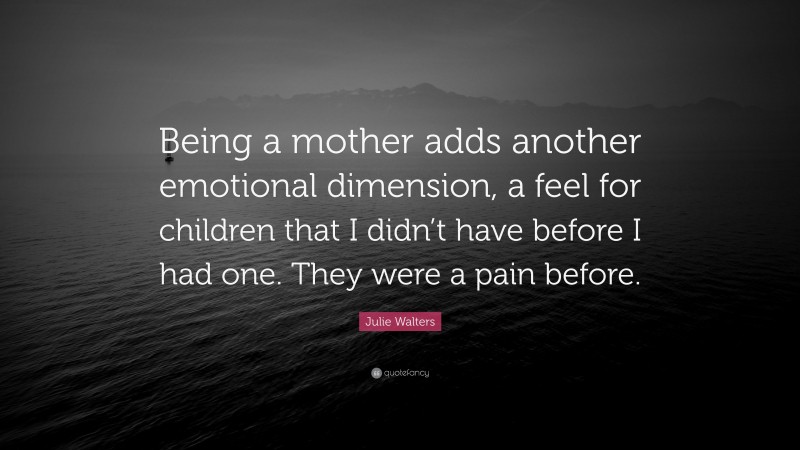 Julie Walters Quote: “Being a mother adds another emotional dimension, a feel for children that I didn’t have before I had one. They were a pain before.”