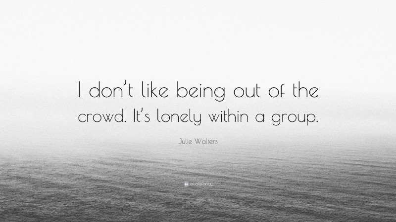 Julie Walters Quote: “I don’t like being out of the crowd. It’s lonely within a group.”