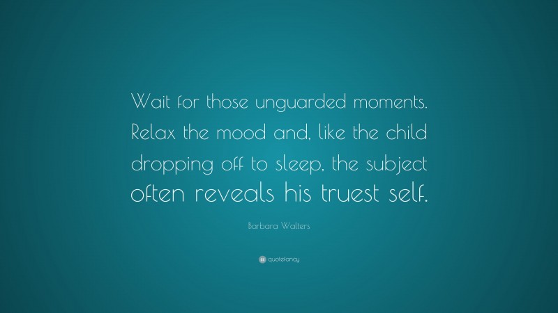 Barbara Walters Quote: “Wait for those unguarded moments. Relax the mood and, like the child dropping off to sleep, the subject often reveals his truest self.”