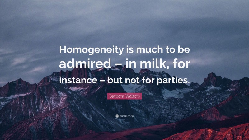Barbara Walters Quote: “Homogeneity is much to be admired – in milk, for instance – but not for parties.”
