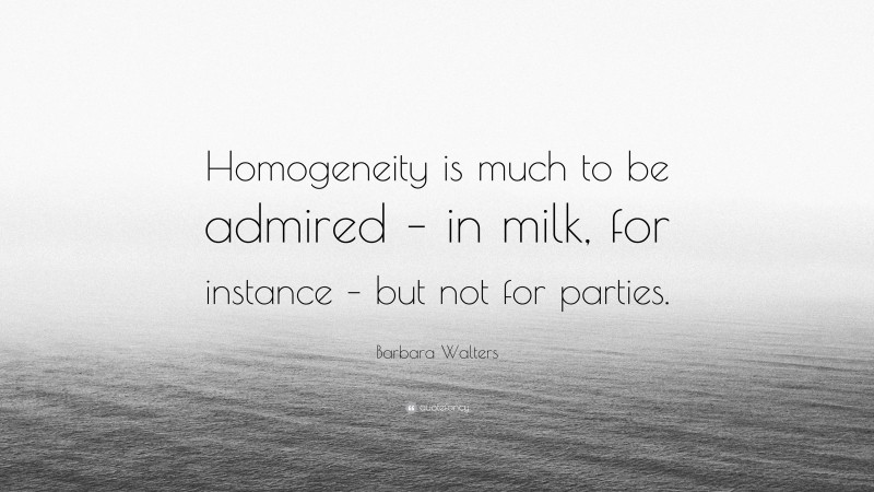 Barbara Walters Quote: “Homogeneity is much to be admired – in milk, for instance – but not for parties.”