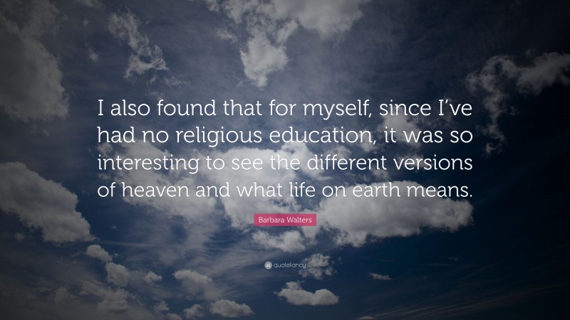 Barbara Walters Quote: “I also found that for myself, since I’ve had no religious education, it was so interesting to see the different versions of heaven and what life on earth means.”