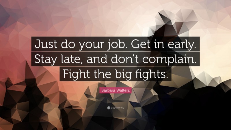 Barbara Walters Quote: “Just do your job. Get in early. Stay late, and don’t complain. Fight the big fights.”