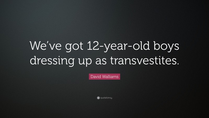 David Walliams Quote: “We’ve got 12-year-old boys dressing up as transvestites.”