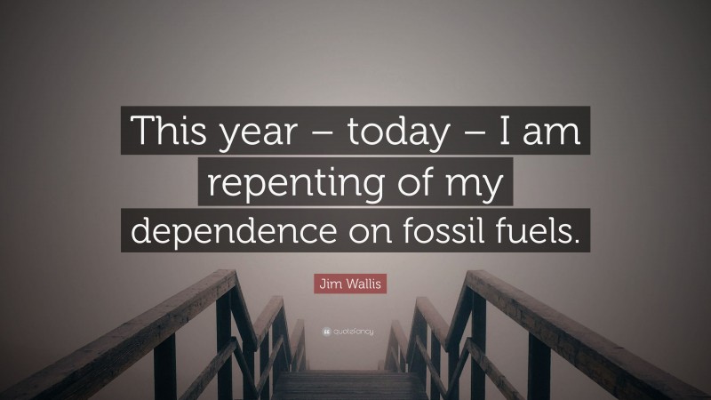 Jim Wallis Quote: “This year – today – I am repenting of my dependence on fossil fuels.”