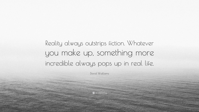 David Walliams Quote: “Reality always outstrips fiction. Whatever you make up, something more incredible always pops up in real life.”
