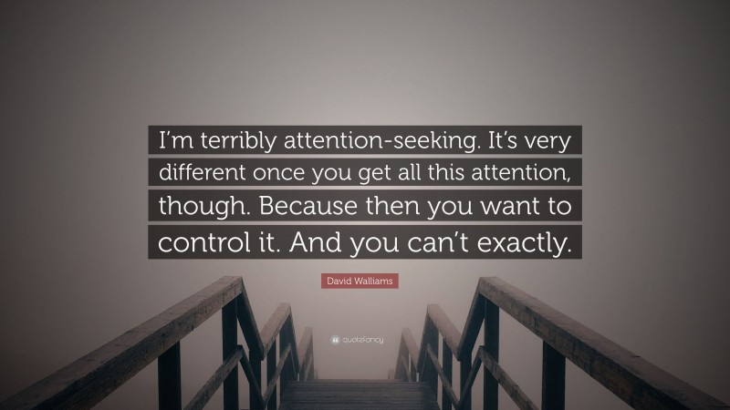 David Walliams Quote: “I’m terribly attention-seeking. It’s very different once you get all this attention, though. Because then you want to control it. And you can’t exactly.”