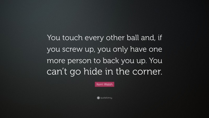 Kerri Walsh Quote: “You touch every other ball and, if you screw up, you only have one more person to back you up. You can’t go hide in the corner.”