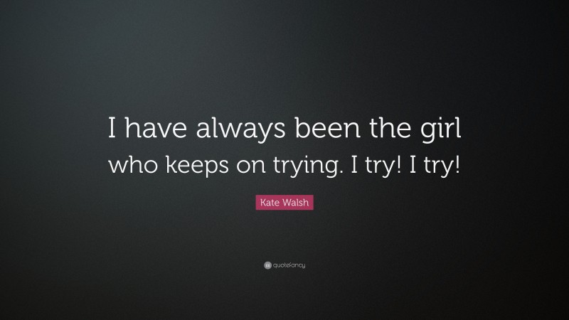 Kate Walsh Quote: “I have always been the girl who keeps on trying. I try! I try!”
