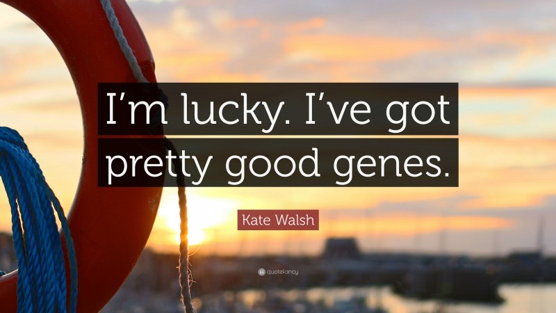 Kate Walsh Quote: “I’m lucky. I’ve got pretty good genes.”