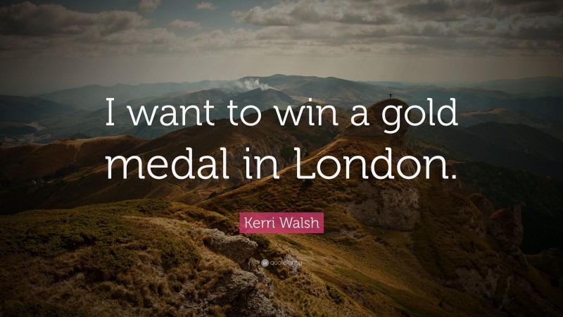 Kerri Walsh Quote: “I want to win a gold medal in London.”
