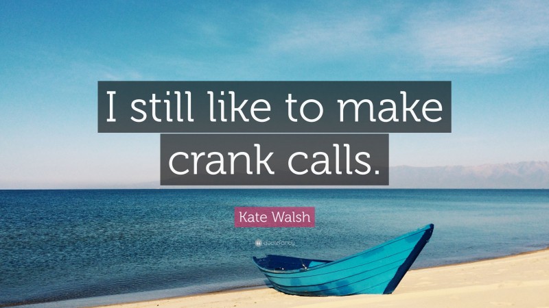 Kate Walsh Quote: “I still like to make crank calls.”