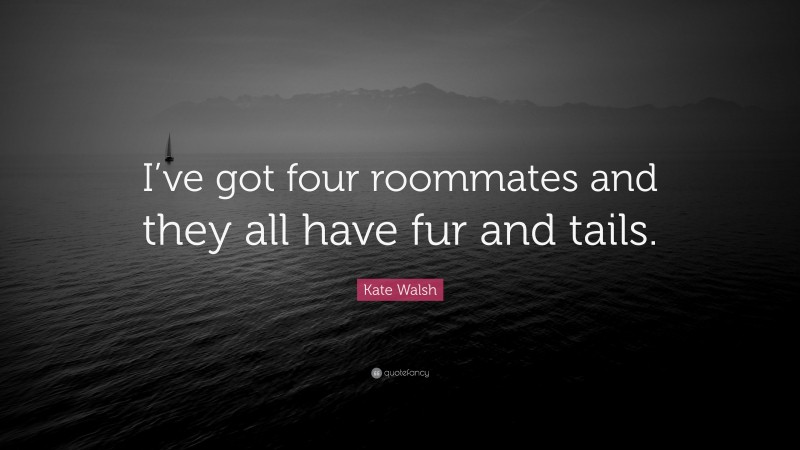 Kate Walsh Quote: “I’ve got four roommates and they all have fur and tails.”