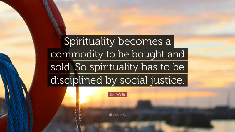 Jim Wallis Quote: “Spirituality becomes a commodity to be bought and sold. So spirituality has to be disciplined by social justice.”