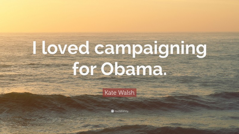 Kate Walsh Quote: “I loved campaigning for Obama.”