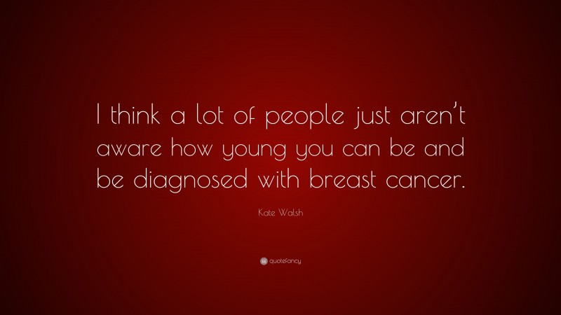 Kate Walsh Quote: “I think a lot of people just aren’t aware how young you can be and be diagnosed with breast cancer.”