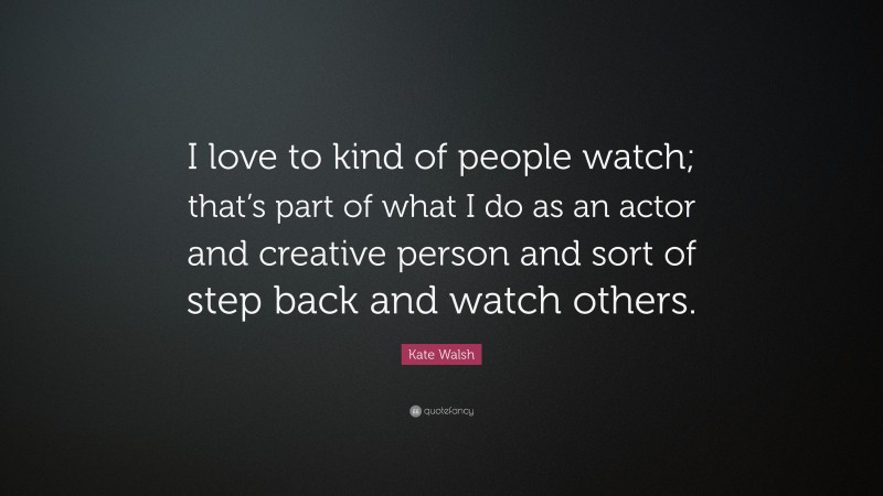 Kate Walsh Quote: “I love to kind of people watch; that’s part of what I do as an actor and creative person and sort of step back and watch others.”