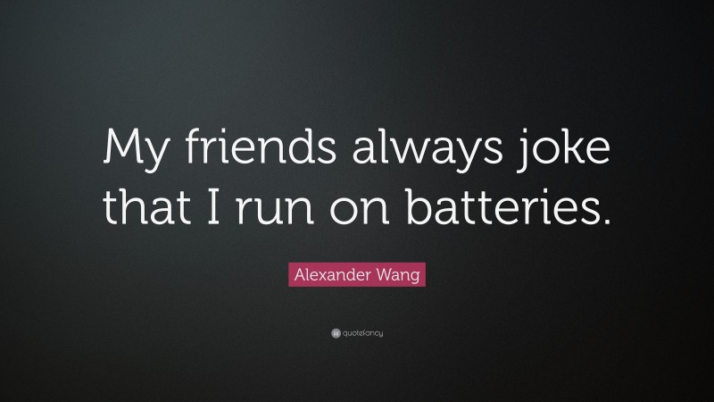 Alexander Wang Quote: “My friends always joke that I run on batteries.”