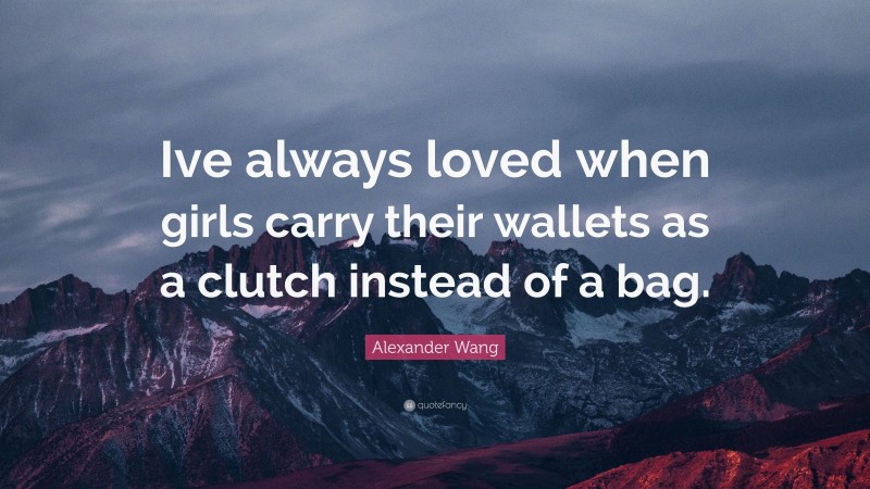 Alexander Wang Quote: “Ive always loved when girls carry their wallets as a clutch instead of a bag.”