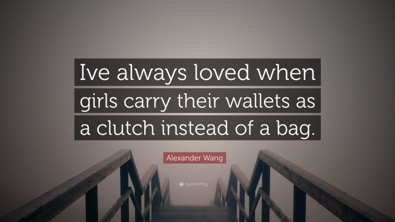 Alexander Wang Quote: “Ive always loved when girls carry their wallets as a clutch instead of a bag.”