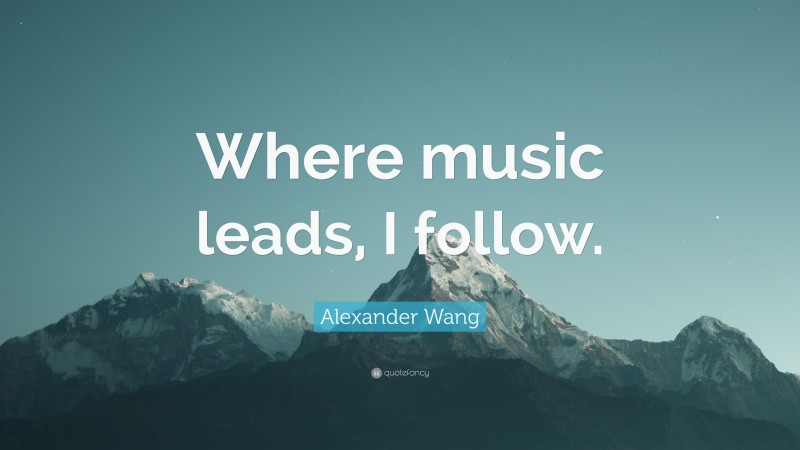 Alexander Wang Quote: “Where music leads, I follow.”