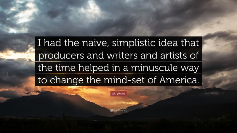 M. Ward Quote: “I had the naive, simplistic idea that producers and writers and artists of the time helped in a minuscule way to change the mind-set of America.”