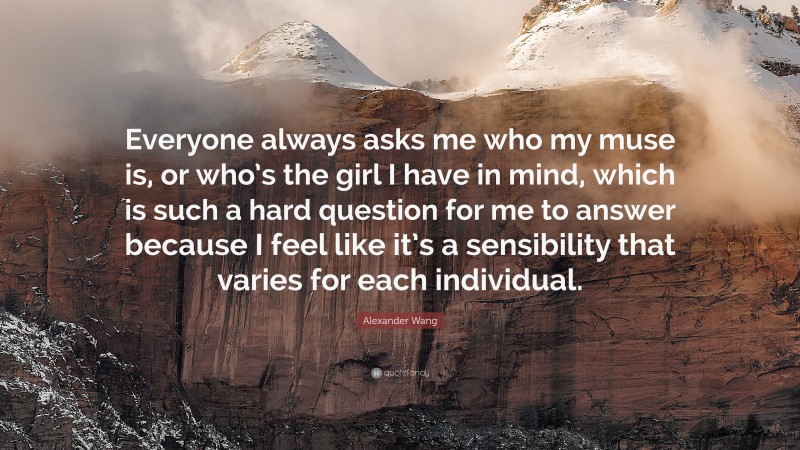 Alexander Wang Quote: “Everyone always asks me who my muse is, or who’s the girl I have in mind, which is such a hard question for me to answer because I feel like it’s a sensibility that varies for each individual.”