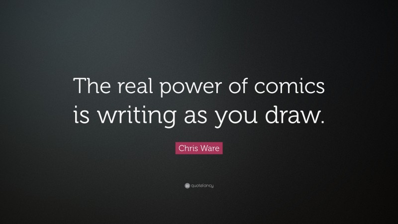 Chris Ware Quote: “The real power of comics is writing as you draw.”