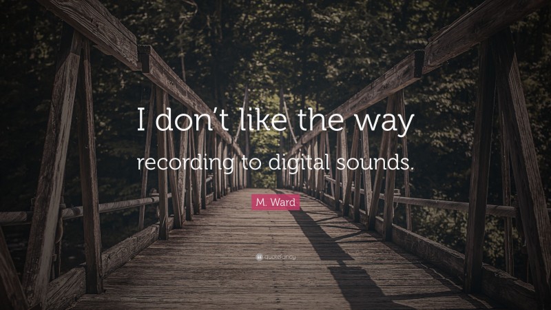 M. Ward Quote: “I don’t like the way recording to digital sounds.”