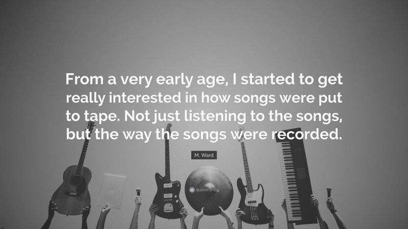 M. Ward Quote: “From a very early age, I started to get really interested in how songs were put to tape. Not just listening to the songs, but the way the songs were recorded.”
