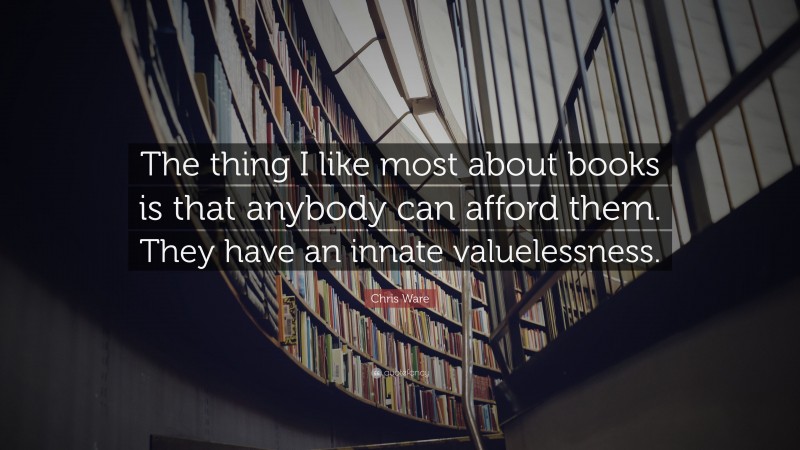 Chris Ware Quote: “The thing I like most about books is that anybody can afford them. They have an innate valuelessness.”