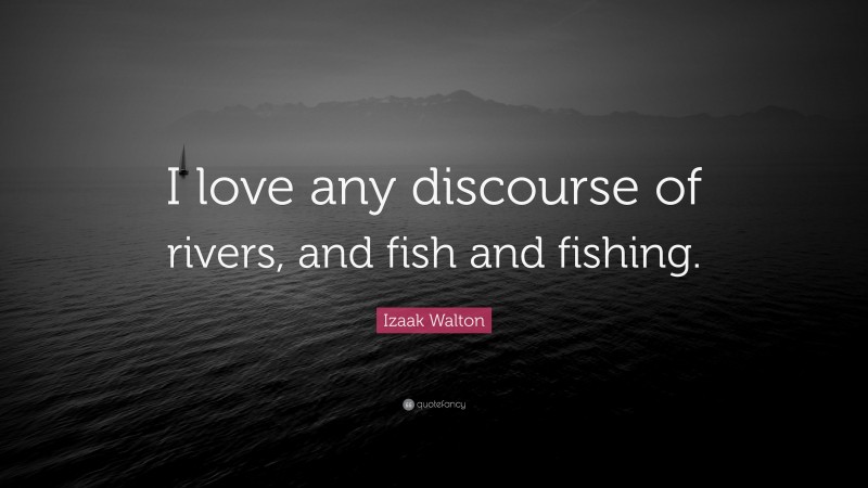 Izaak Walton Quote: “I love any discourse of rivers, and fish and fishing.”
